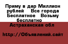 Приму в дар Миллион рублей! - Все города Бесплатное » Возьму бесплатно   . Астраханская обл.